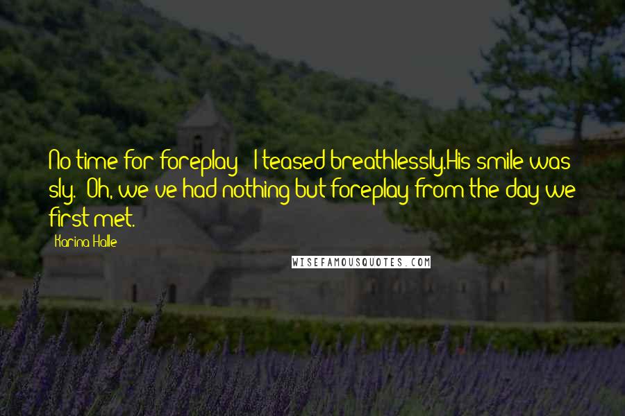 Karina Halle Quotes: No time for foreplay?" I teased breathlessly.His smile was sly. "Oh, we've had nothing but foreplay from the day we first met.