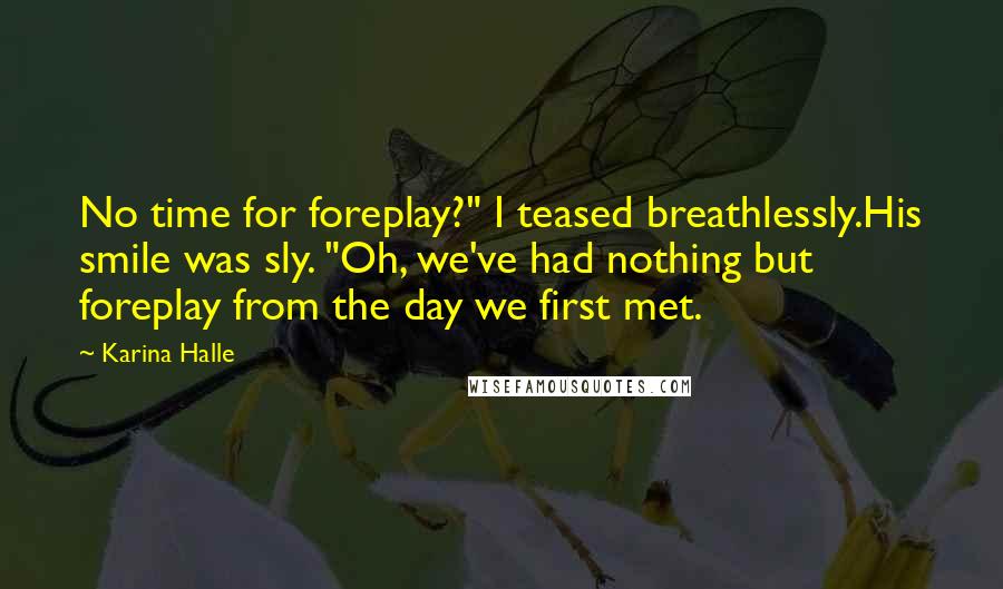 Karina Halle Quotes: No time for foreplay?" I teased breathlessly.His smile was sly. "Oh, we've had nothing but foreplay from the day we first met.