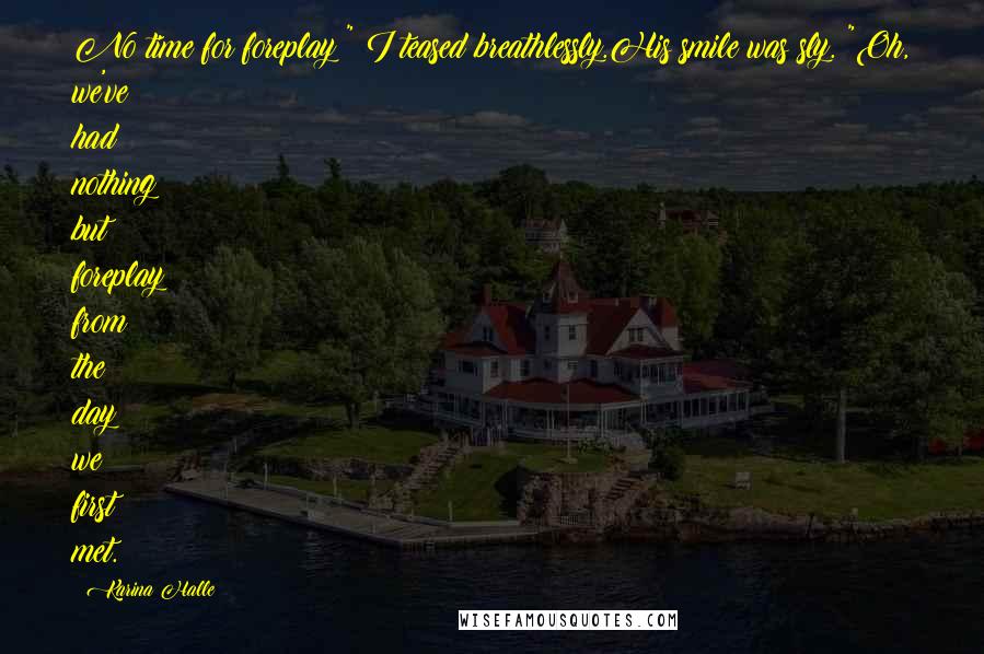 Karina Halle Quotes: No time for foreplay?" I teased breathlessly.His smile was sly. "Oh, we've had nothing but foreplay from the day we first met.