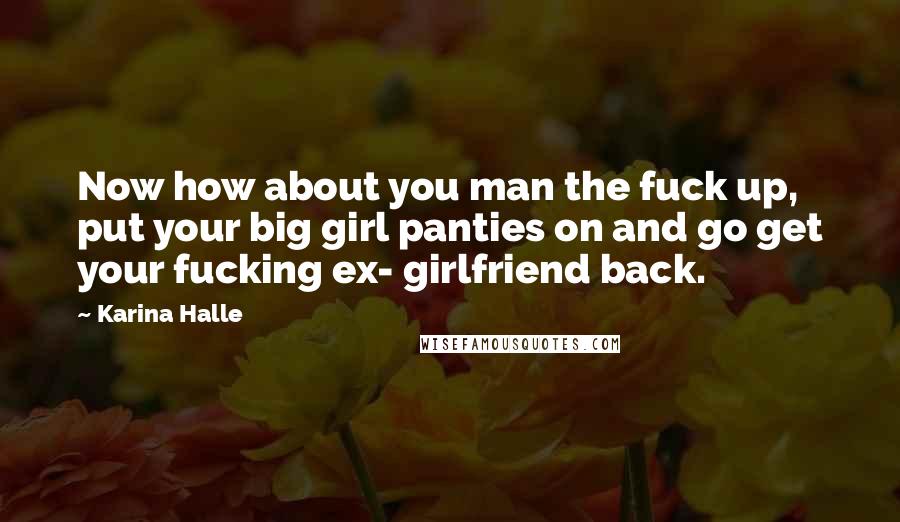 Karina Halle Quotes: Now how about you man the fuck up, put your big girl panties on and go get your fucking ex- girlfriend back.