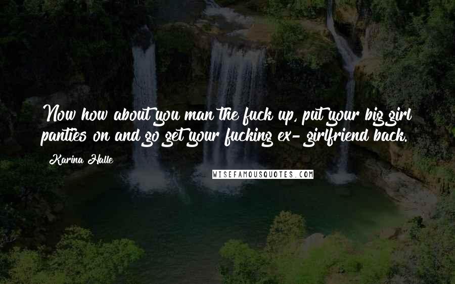 Karina Halle Quotes: Now how about you man the fuck up, put your big girl panties on and go get your fucking ex- girlfriend back.