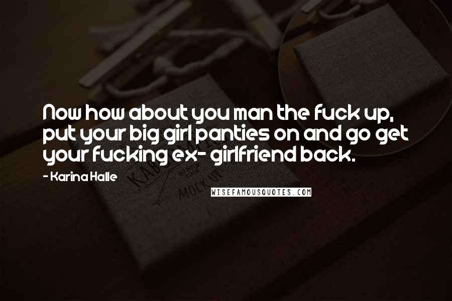 Karina Halle Quotes: Now how about you man the fuck up, put your big girl panties on and go get your fucking ex- girlfriend back.
