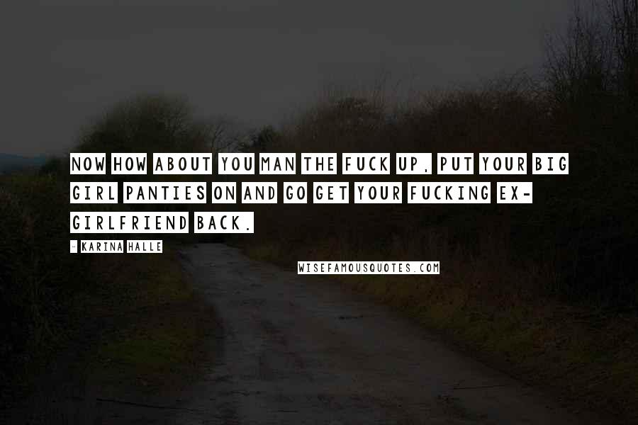 Karina Halle Quotes: Now how about you man the fuck up, put your big girl panties on and go get your fucking ex- girlfriend back.