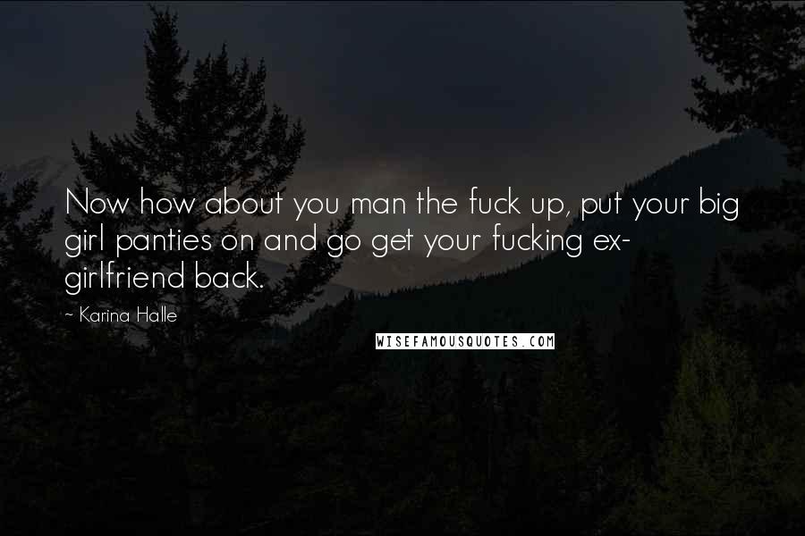 Karina Halle Quotes: Now how about you man the fuck up, put your big girl panties on and go get your fucking ex- girlfriend back.