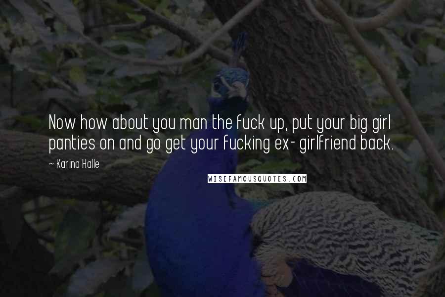 Karina Halle Quotes: Now how about you man the fuck up, put your big girl panties on and go get your fucking ex- girlfriend back.