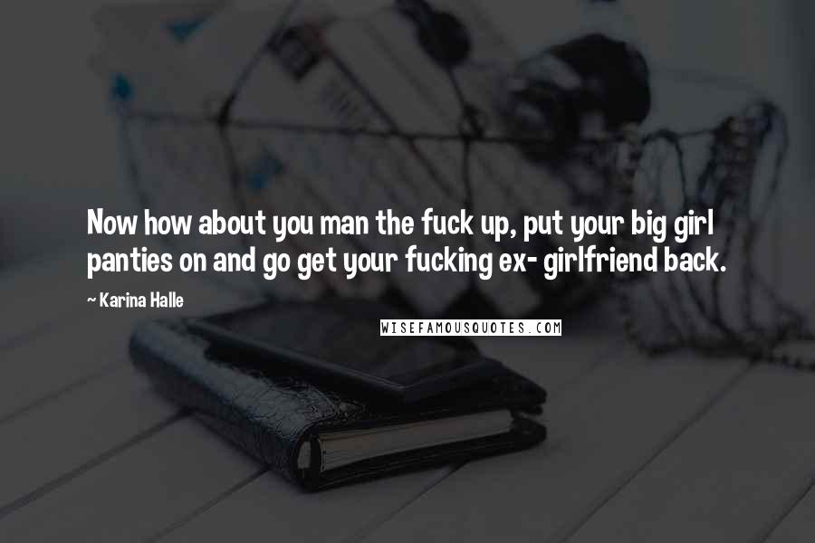Karina Halle Quotes: Now how about you man the fuck up, put your big girl panties on and go get your fucking ex- girlfriend back.