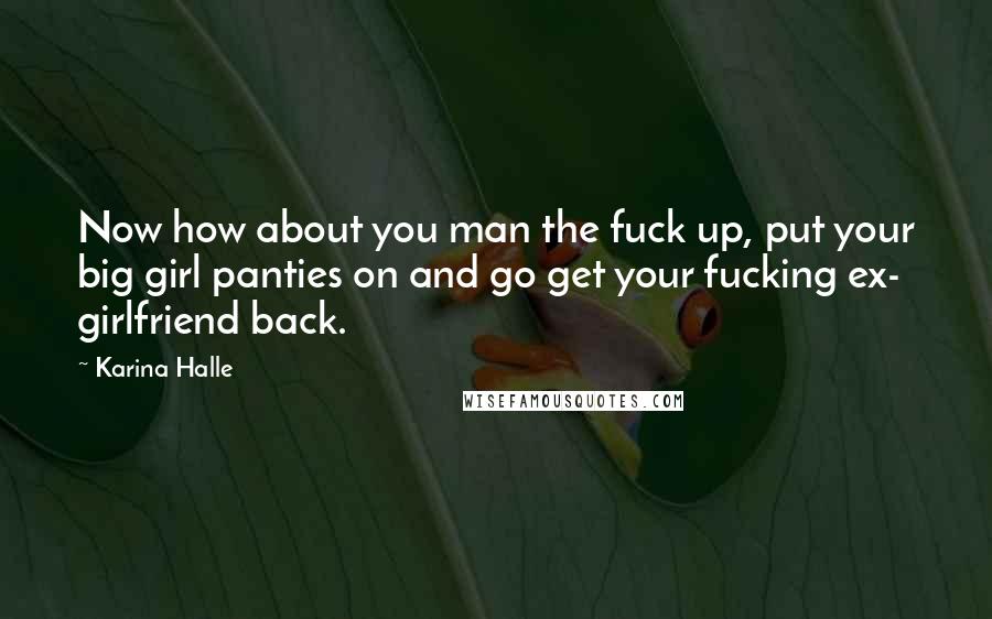 Karina Halle Quotes: Now how about you man the fuck up, put your big girl panties on and go get your fucking ex- girlfriend back.