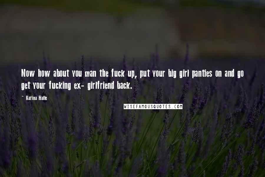 Karina Halle Quotes: Now how about you man the fuck up, put your big girl panties on and go get your fucking ex- girlfriend back.