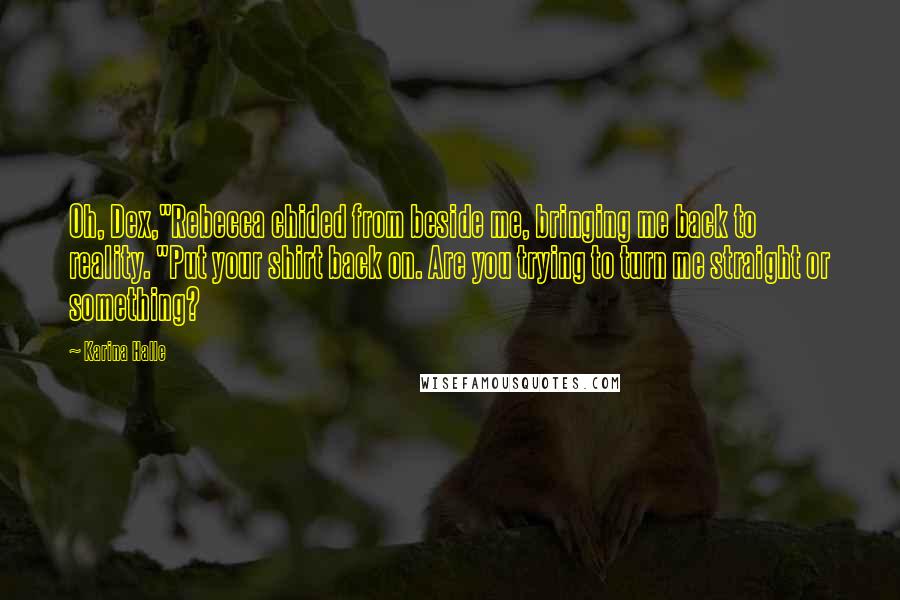 Karina Halle Quotes: Oh, Dex,"Rebecca chided from beside me, bringing me back to reality. "Put your shirt back on. Are you trying to turn me straight or something?