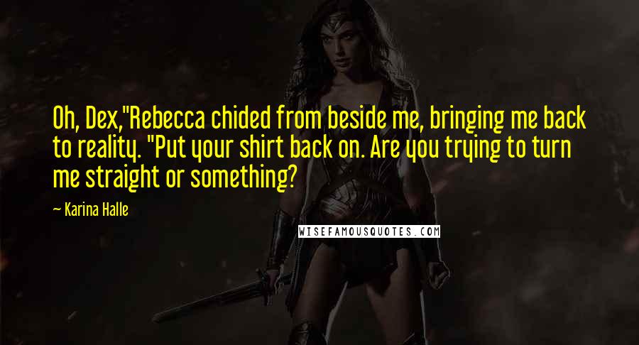 Karina Halle Quotes: Oh, Dex,"Rebecca chided from beside me, bringing me back to reality. "Put your shirt back on. Are you trying to turn me straight or something?