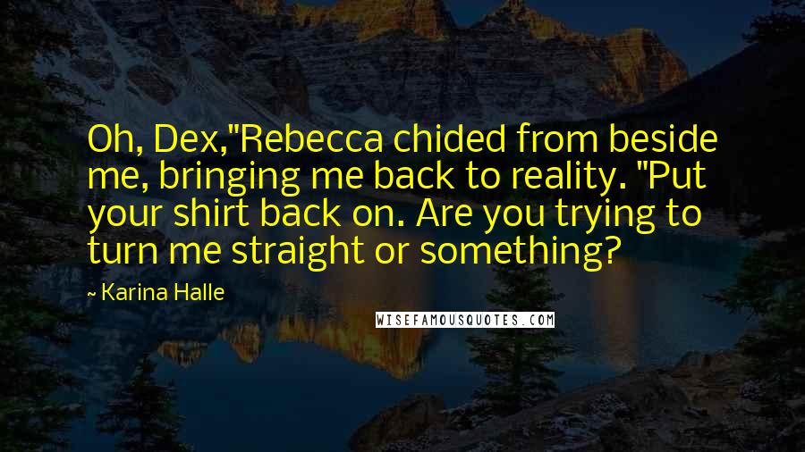 Karina Halle Quotes: Oh, Dex,"Rebecca chided from beside me, bringing me back to reality. "Put your shirt back on. Are you trying to turn me straight or something?