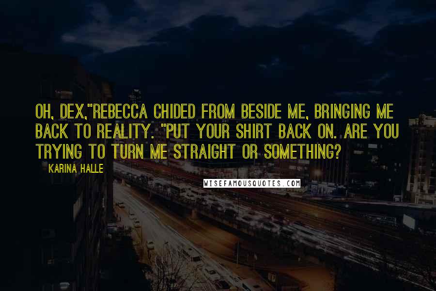 Karina Halle Quotes: Oh, Dex,"Rebecca chided from beside me, bringing me back to reality. "Put your shirt back on. Are you trying to turn me straight or something?