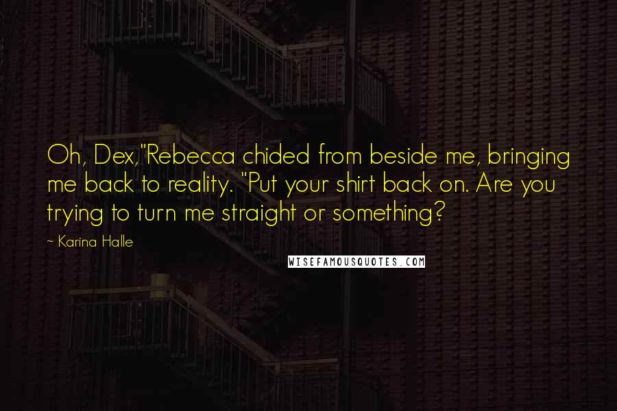 Karina Halle Quotes: Oh, Dex,"Rebecca chided from beside me, bringing me back to reality. "Put your shirt back on. Are you trying to turn me straight or something?