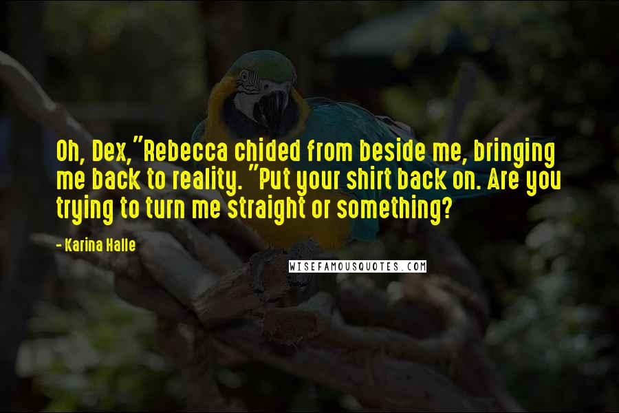 Karina Halle Quotes: Oh, Dex,"Rebecca chided from beside me, bringing me back to reality. "Put your shirt back on. Are you trying to turn me straight or something?