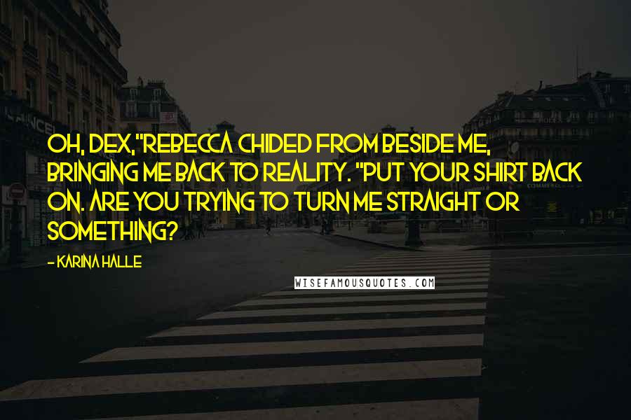 Karina Halle Quotes: Oh, Dex,"Rebecca chided from beside me, bringing me back to reality. "Put your shirt back on. Are you trying to turn me straight or something?