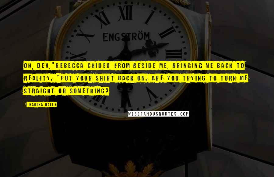 Karina Halle Quotes: Oh, Dex,"Rebecca chided from beside me, bringing me back to reality. "Put your shirt back on. Are you trying to turn me straight or something?