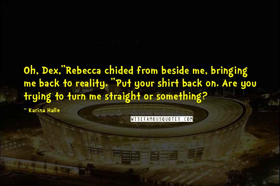 Karina Halle Quotes: Oh, Dex,"Rebecca chided from beside me, bringing me back to reality. "Put your shirt back on. Are you trying to turn me straight or something?