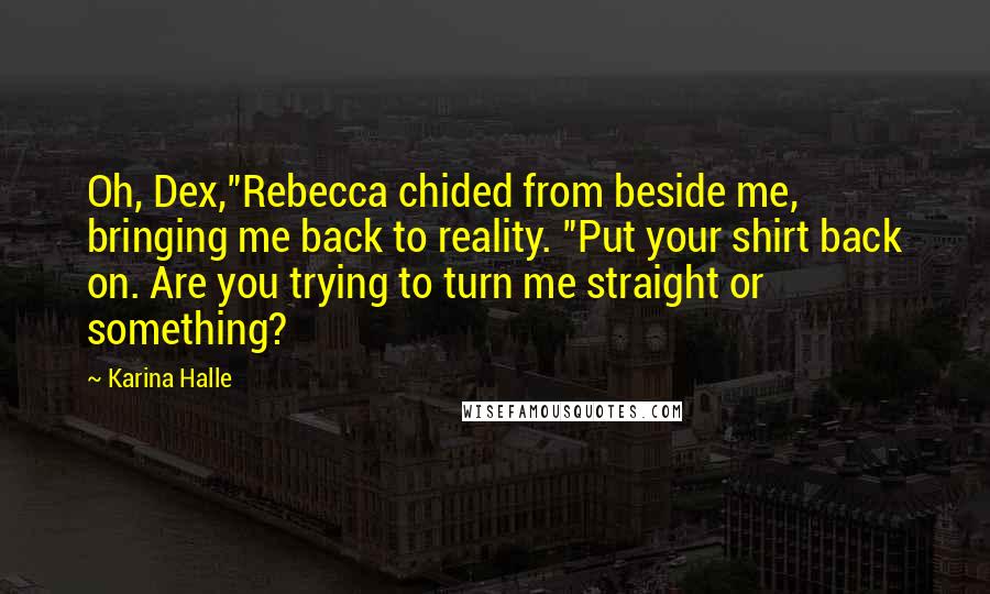 Karina Halle Quotes: Oh, Dex,"Rebecca chided from beside me, bringing me back to reality. "Put your shirt back on. Are you trying to turn me straight or something?