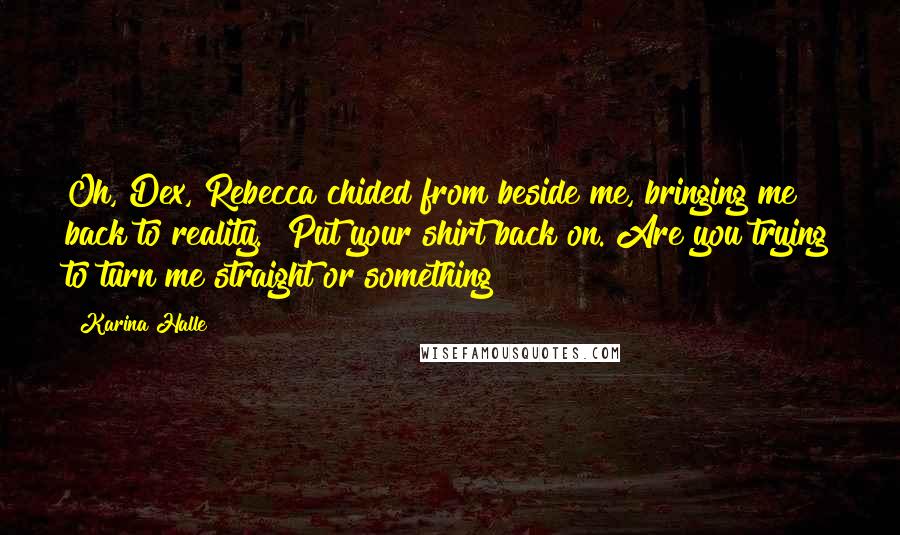 Karina Halle Quotes: Oh, Dex,"Rebecca chided from beside me, bringing me back to reality. "Put your shirt back on. Are you trying to turn me straight or something?