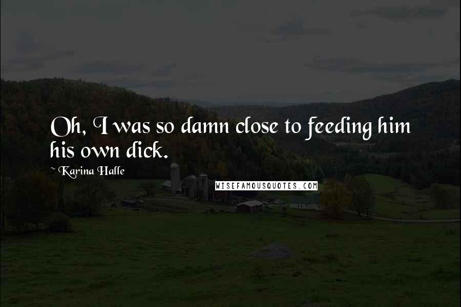 Karina Halle Quotes: Oh, I was so damn close to feeding him his own dick.
