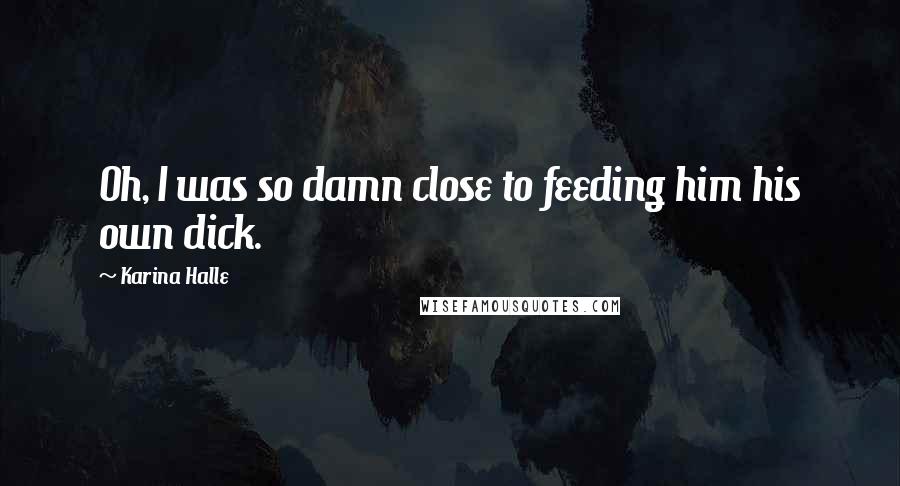 Karina Halle Quotes: Oh, I was so damn close to feeding him his own dick.