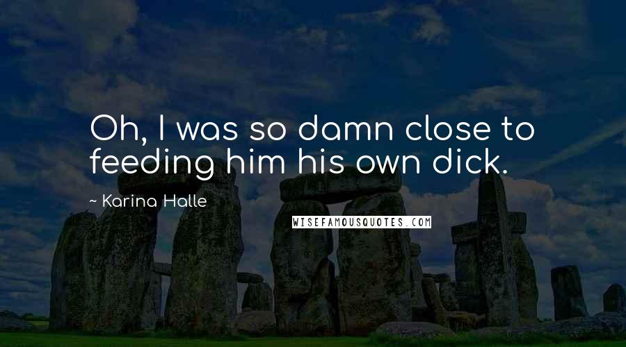 Karina Halle Quotes: Oh, I was so damn close to feeding him his own dick.