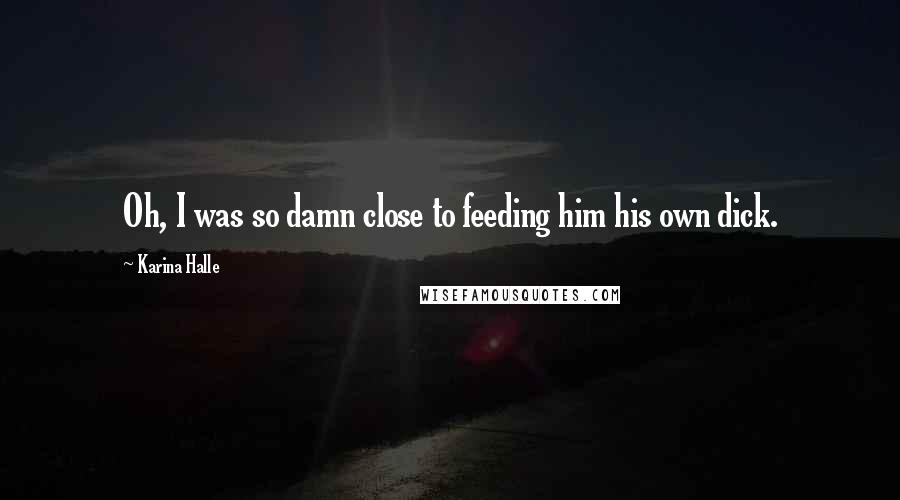Karina Halle Quotes: Oh, I was so damn close to feeding him his own dick.
