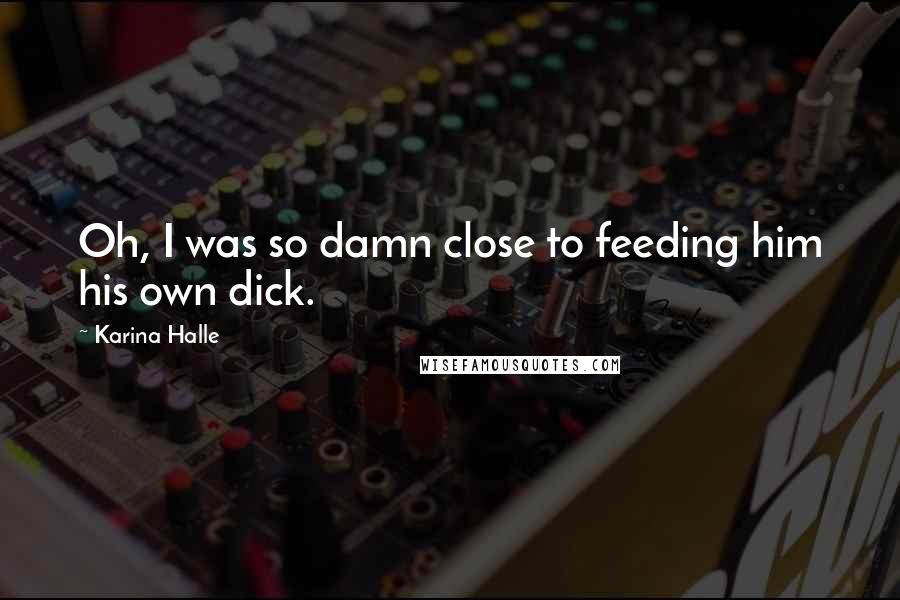 Karina Halle Quotes: Oh, I was so damn close to feeding him his own dick.