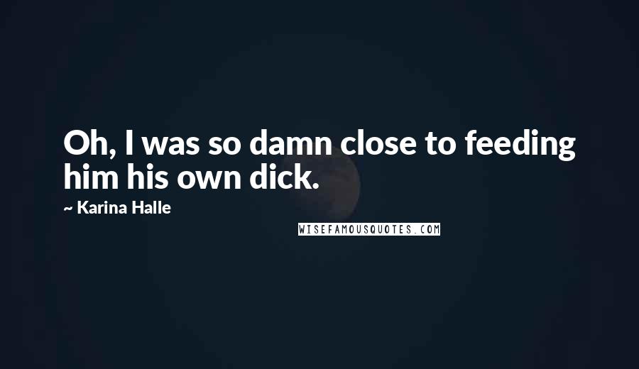Karina Halle Quotes: Oh, I was so damn close to feeding him his own dick.