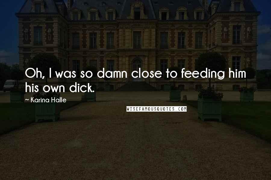 Karina Halle Quotes: Oh, I was so damn close to feeding him his own dick.