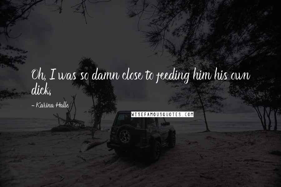Karina Halle Quotes: Oh, I was so damn close to feeding him his own dick.