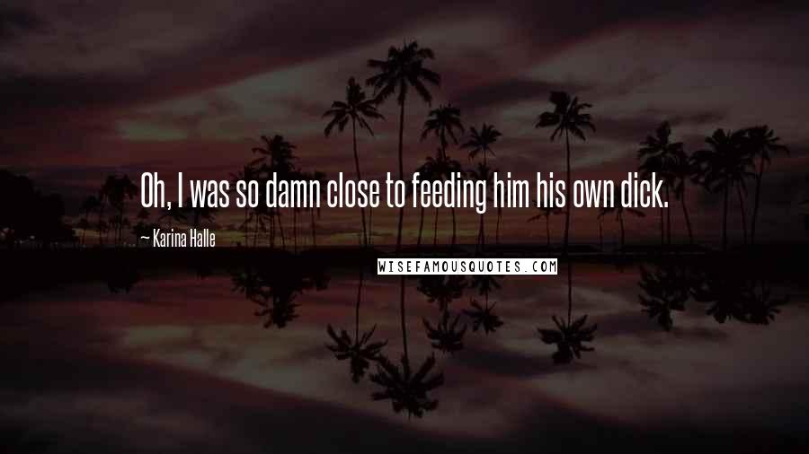 Karina Halle Quotes: Oh, I was so damn close to feeding him his own dick.