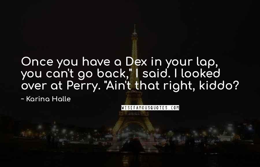 Karina Halle Quotes: Once you have a Dex in your lap, you can't go back," I said. I looked over at Perry. "Ain't that right, kiddo?