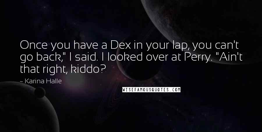 Karina Halle Quotes: Once you have a Dex in your lap, you can't go back," I said. I looked over at Perry. "Ain't that right, kiddo?