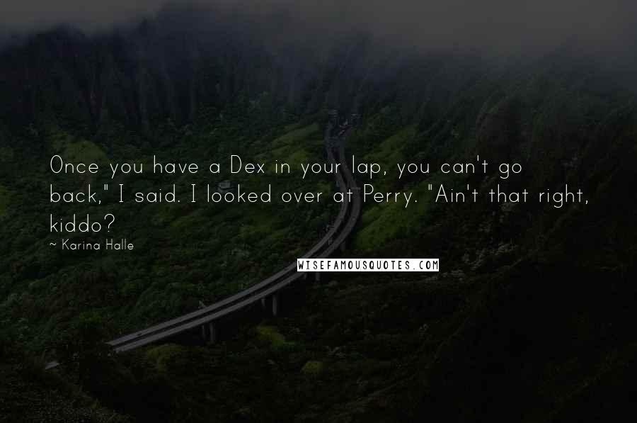 Karina Halle Quotes: Once you have a Dex in your lap, you can't go back," I said. I looked over at Perry. "Ain't that right, kiddo?