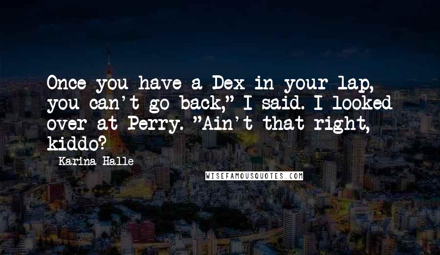 Karina Halle Quotes: Once you have a Dex in your lap, you can't go back," I said. I looked over at Perry. "Ain't that right, kiddo?