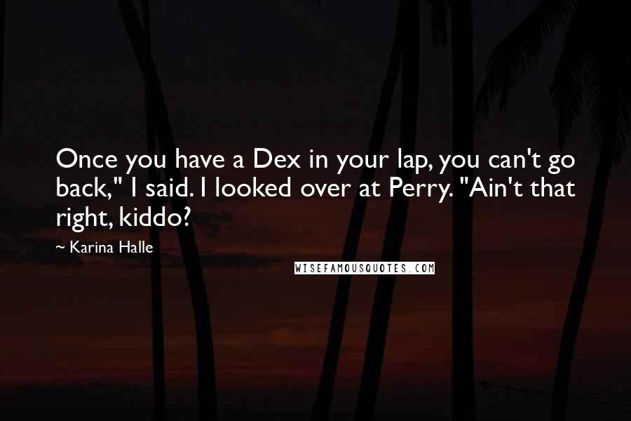 Karina Halle Quotes: Once you have a Dex in your lap, you can't go back," I said. I looked over at Perry. "Ain't that right, kiddo?