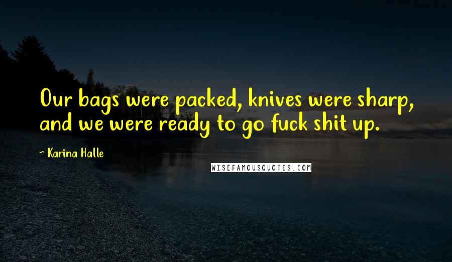 Karina Halle Quotes: Our bags were packed, knives were sharp, and we were ready to go fuck shit up.