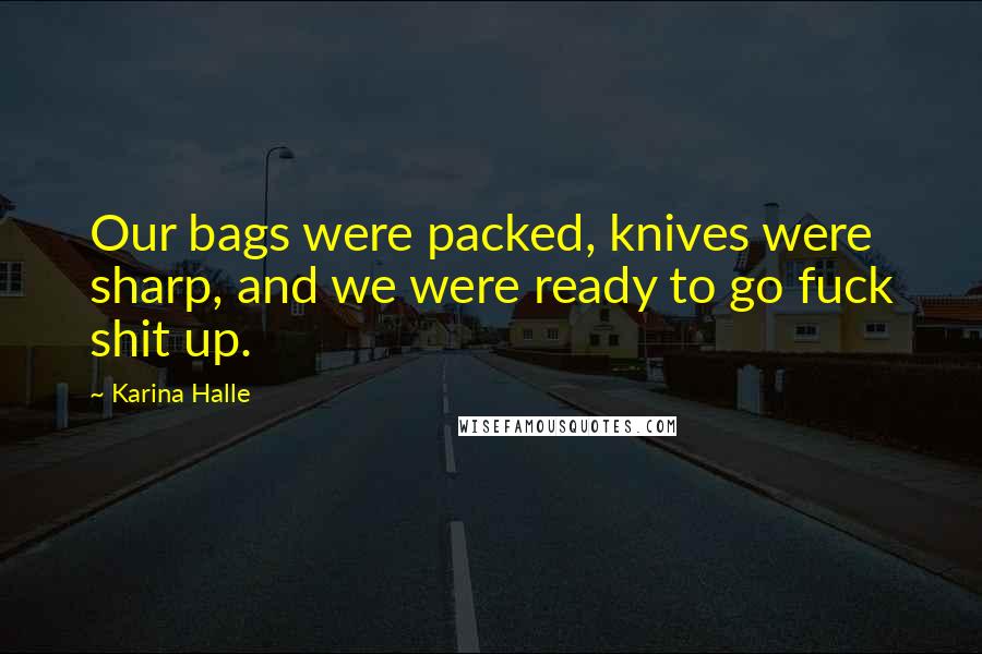 Karina Halle Quotes: Our bags were packed, knives were sharp, and we were ready to go fuck shit up.