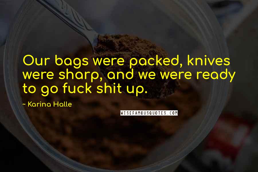 Karina Halle Quotes: Our bags were packed, knives were sharp, and we were ready to go fuck shit up.