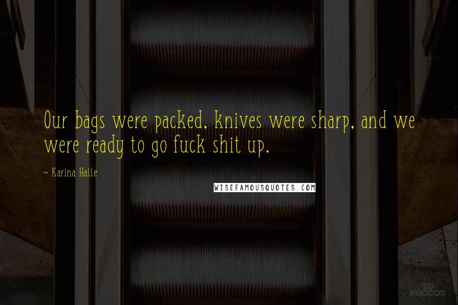 Karina Halle Quotes: Our bags were packed, knives were sharp, and we were ready to go fuck shit up.