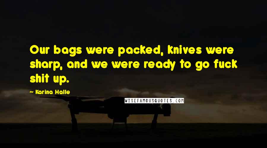 Karina Halle Quotes: Our bags were packed, knives were sharp, and we were ready to go fuck shit up.