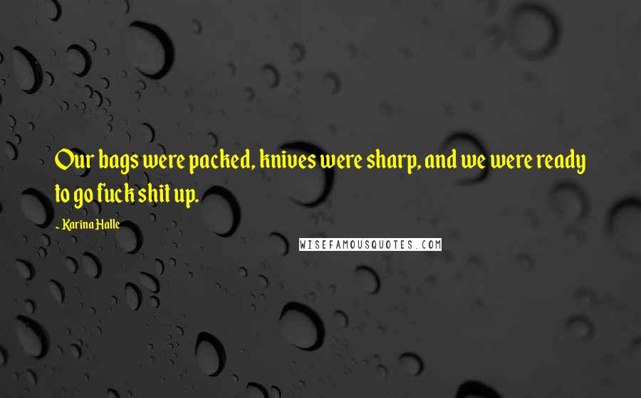 Karina Halle Quotes: Our bags were packed, knives were sharp, and we were ready to go fuck shit up.