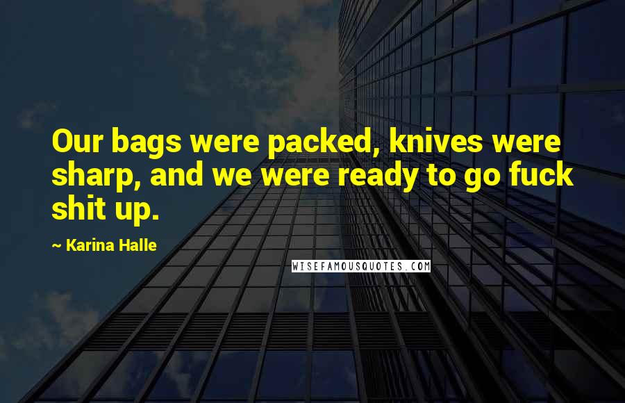 Karina Halle Quotes: Our bags were packed, knives were sharp, and we were ready to go fuck shit up.