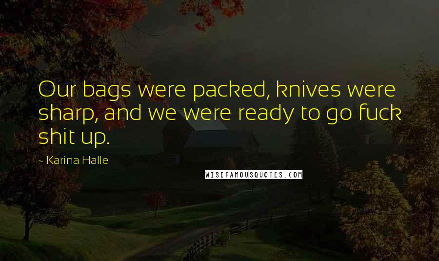 Karina Halle Quotes: Our bags were packed, knives were sharp, and we were ready to go fuck shit up.