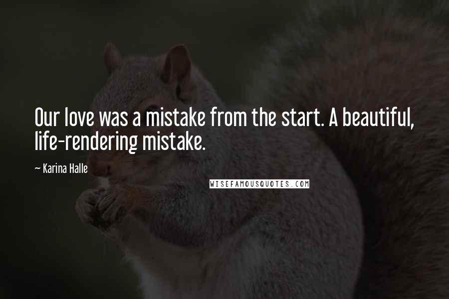 Karina Halle Quotes: Our love was a mistake from the start. A beautiful, life-rendering mistake.