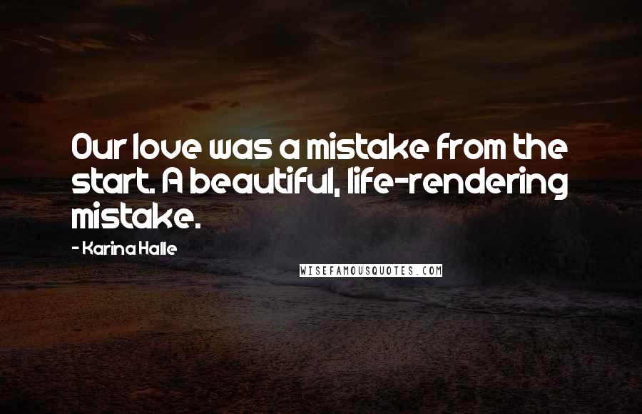 Karina Halle Quotes: Our love was a mistake from the start. A beautiful, life-rendering mistake.