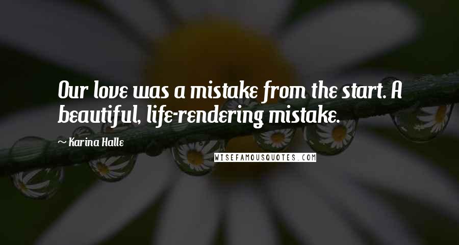 Karina Halle Quotes: Our love was a mistake from the start. A beautiful, life-rendering mistake.