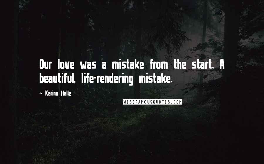Karina Halle Quotes: Our love was a mistake from the start. A beautiful, life-rendering mistake.