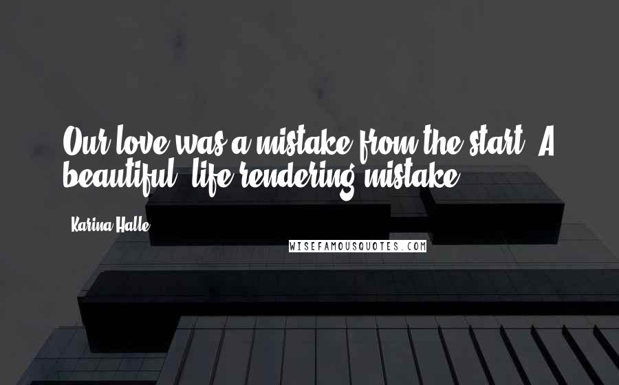 Karina Halle Quotes: Our love was a mistake from the start. A beautiful, life-rendering mistake.